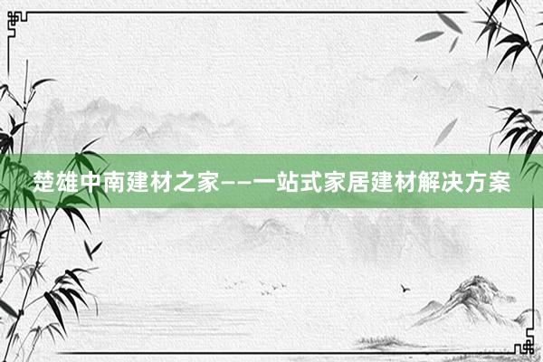 楚雄中南建材之家——一站式家居建材解决方案