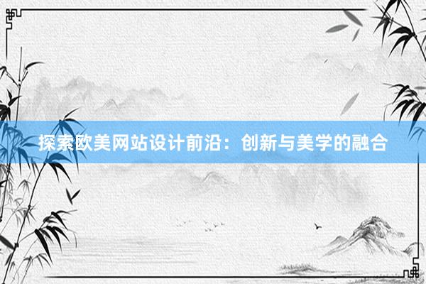 探索欧美网站设计前沿：创新与美学的融合