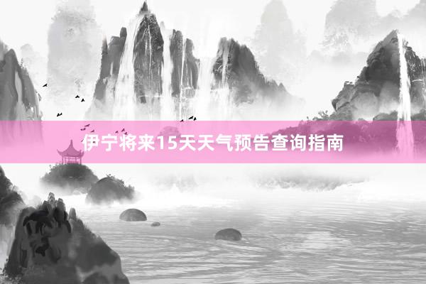 伊宁将来15天天气预告查询指南