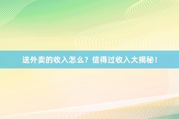 送外卖的收入怎么？信得过收入大揭秘！